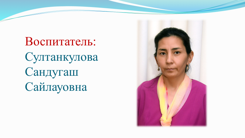 Тәрбиеші: Султанкулова Сандугаш Сайлауовна . Білімі/Образование: Жоғары/Высшее. Категория: Б/К .Стаж работы: 11 лет.