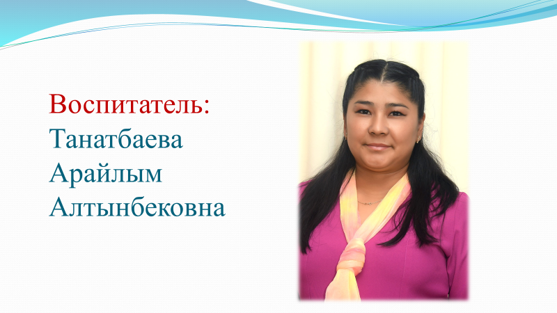 Тәрбиеші: Танатбаева Арайлым Алтынбековна. Білімі/Образование: кәсіптік-орта,средне-специальное дошкольное.Категория: Педагог- модератор.Стаж работы 5 лет